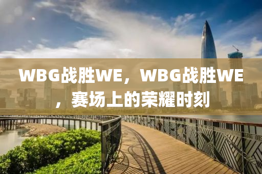 WBG战胜WE，WBG战胜WE，赛场上的荣耀时刻