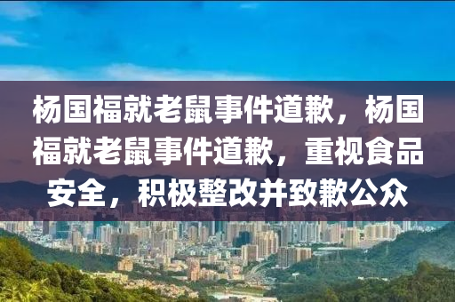 杨国福就老鼠事件道歉，杨国福就老鼠事件道歉，重视食品安全，积极整改并致歉公众