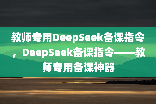 教师专用DeepSeek备课指令，DeepSeek备课指令——教师专用备课神器