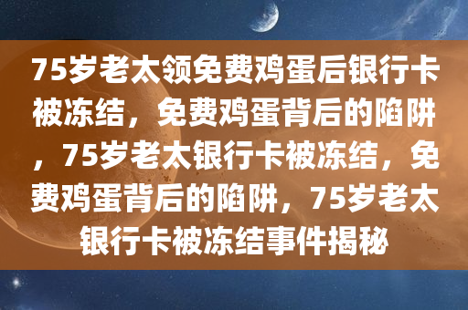 75岁老太领免费鸡蛋后银行卡被冻结，免费鸡蛋背后的陷阱，75岁老太银行卡被冻结，免费鸡蛋背后的陷阱，75岁老太银行卡被冻结事件揭秘