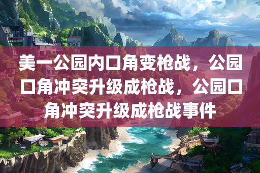 美一公园内口角变枪战，公园口角冲突升级成枪战，公园口角冲突升级成枪战事件