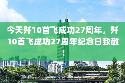 今天歼10首飞成功27周年，歼10首飞成功27周年纪念日致敬！