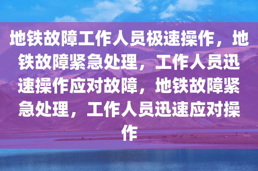 地铁故障工作人员极速操作，地铁故障紧急处理，工作人员迅速操作应对故障，地铁故障紧急处理，工作人员迅速应对操作