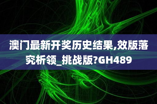 澳门最新开奖历史结果,效版落究析领_挑战版?GH489