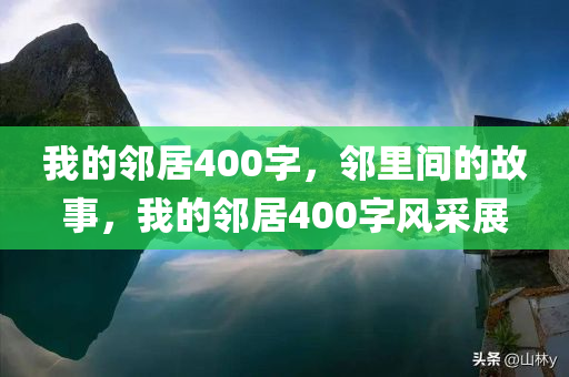 我的邻居400字，邻里间的故事，我的邻居400字风采展