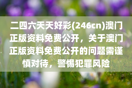 二四六天天好彩(246cn)澳门正版资料免费公开，关于澳门正版资料免费公开的问题需谨慎对待，警惕犯罪风险