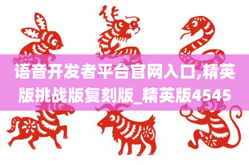 语音开发者平台官网入口,精英版挑战版复刻版_精英版4545