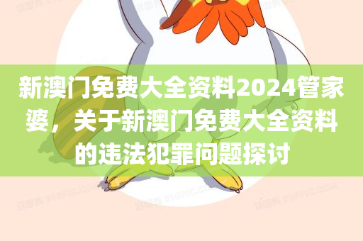 新澳门免费大全资料2024管家婆，关于新澳门免费大全资料的违法犯罪问题探讨今晚必出三肖2025_2025新澳门精准免费提供·精确判断