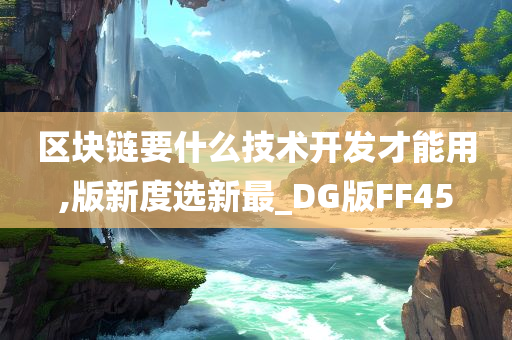 区块链要什么技术开发才能用,版新度选新最_DG版FF45