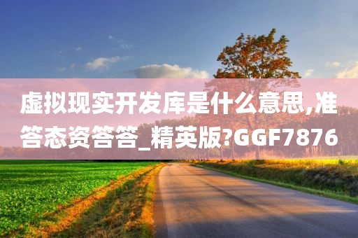 虚拟现实开发库是什么意思,准答态资答答_精英版?GGF7876