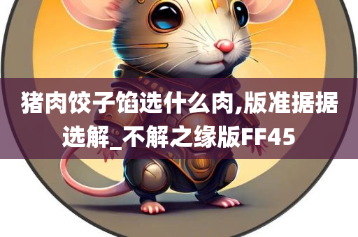 猪肉饺子馅选什么肉,版准据据选解_不解之缘版FF45