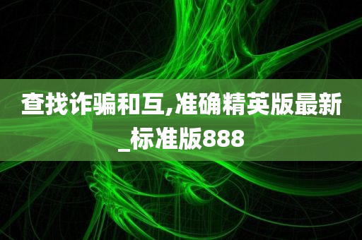 查找诈骗和互,准确精英版最新_标准版888