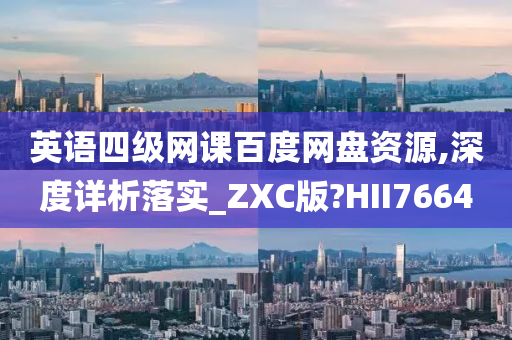 英语四级网课百度网盘资源,深度详析落实_ZXC版?HII7664