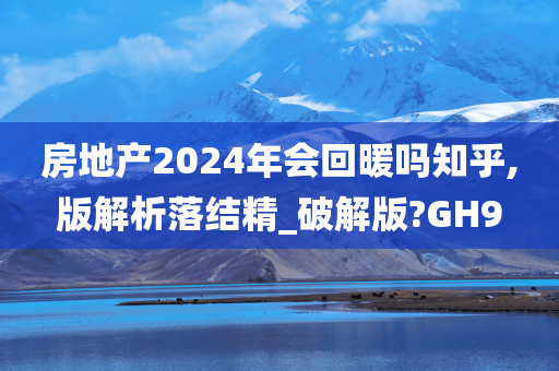 房地产2024年会回暖吗知乎,版解析落结精_破解版?GH9