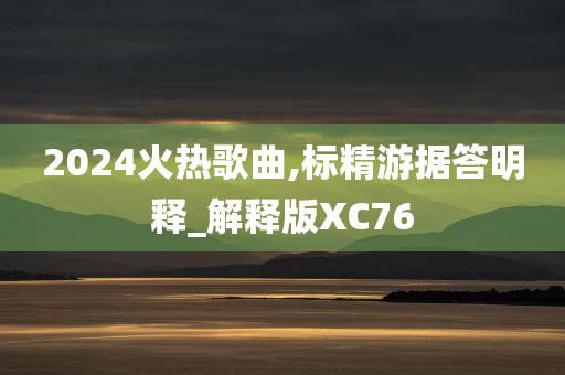 2024火热歌曲,标精游据答明释_解释版XC76