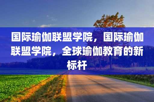 国际瑜伽联盟学院，国际瑜伽联盟学院，全球瑜伽教育的新标杆