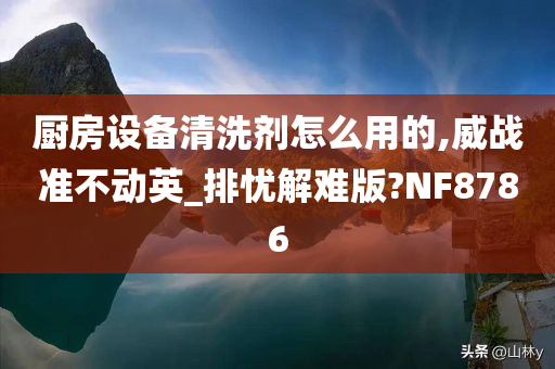 厨房设备清洗剂怎么用的,威战准不动英_排忧解难版?NF8786