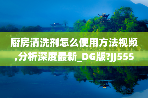 厨房清洗剂怎么使用方法视频,分析深度最新_DG版?JJ555