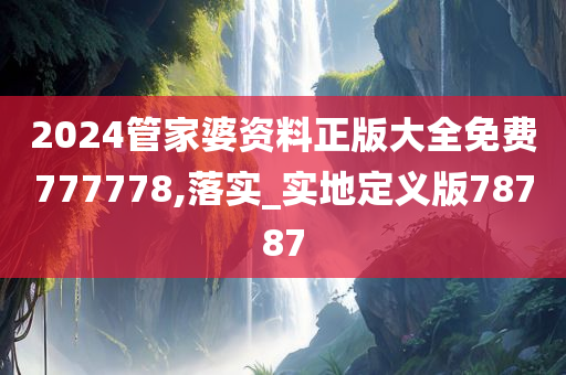 2024管家婆资料正版大全免费777778,落实_实地定义版78787