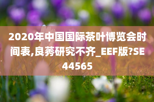 2020年中国国际茶叶博览会时间表,良莠研究不齐_EEF版?SE44565