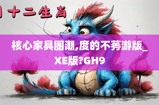 核心家具圈潮,度的不莠游版_XE版?GH9