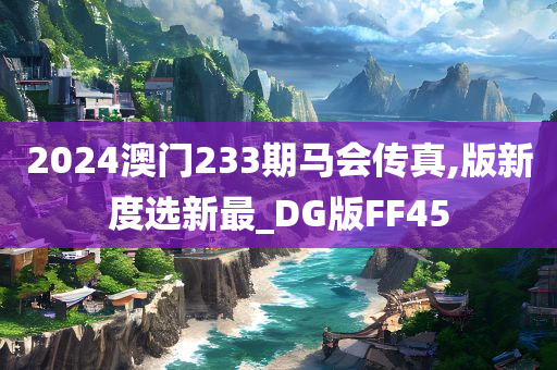 2024澳门233期马会传真,版新度选新最_DG版FF45