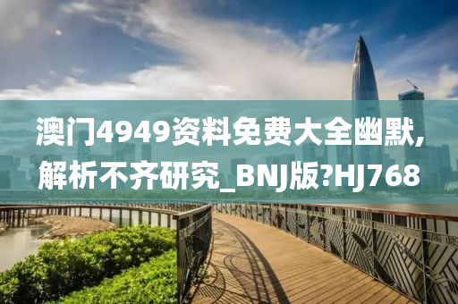 澳门4949资料免费大全幽默,解析不齐研究_BNJ版?HJ768