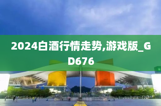 2024白酒行情走势,游戏版_GD676