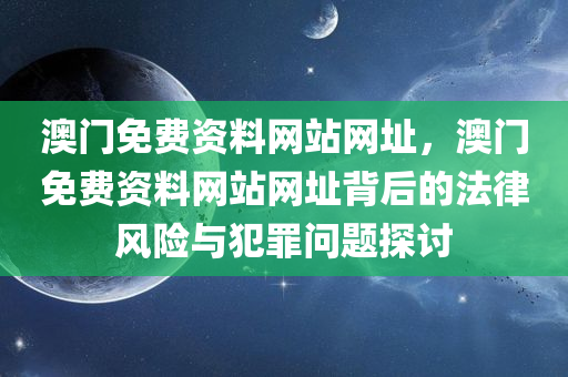 澳门免费资料网站网址，澳门免费资料网站网址背后的法律风险与犯罪问题探今晚必出三肖2025_2025新澳门精准免费提供·精确判断讨