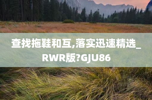 查找拖鞋和互,落实迅速精选_RWR版?GJU86