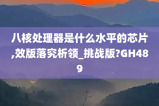 八核处理器是什么水平的芯片,效版落究析领_挑战版?GH489