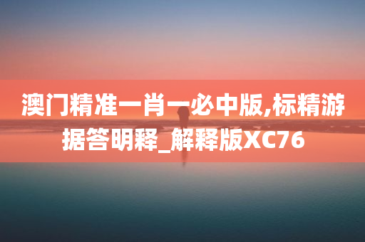 澳门精准一肖一必中版,标精游据答明释_解释版XC76