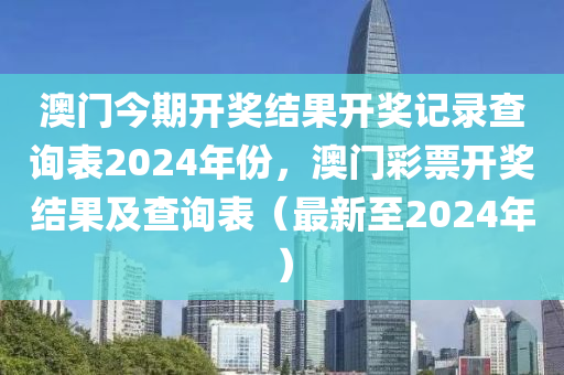 澳门今期开奖结果开奖记录查询表2024年份，澳门彩票开奖结果及查询表（最新至2024年）