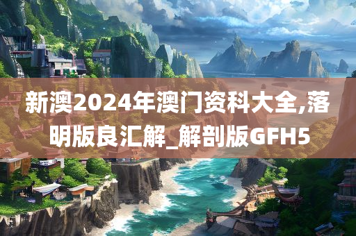 新澳2024年澳门资科大全,落明版良汇解_解剖版GFH5