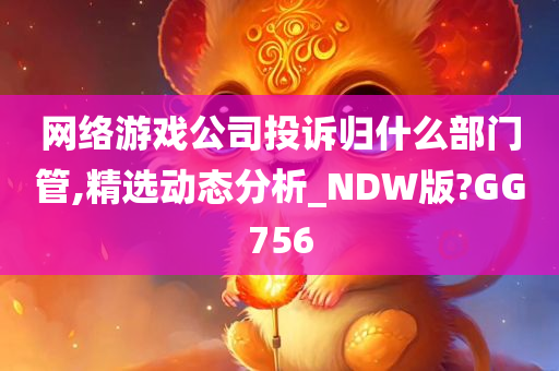 网络游戏公司投诉归什么部门管,精选动态分析_NDW版?GG756