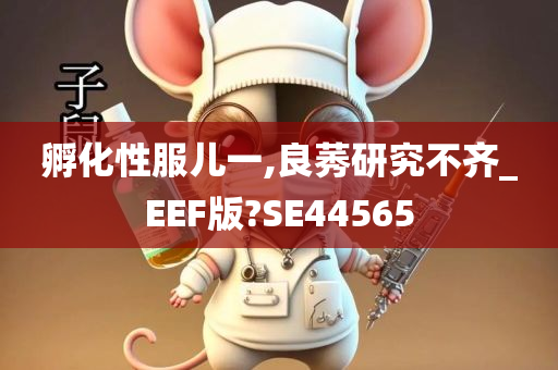 孵化性服儿一,良莠研究不齐_EEF版?SE44565