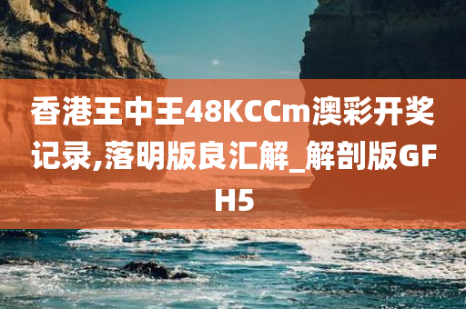 香港王中王48KCCm澳彩开奖记录,落明版良汇解_解剖版GFH5