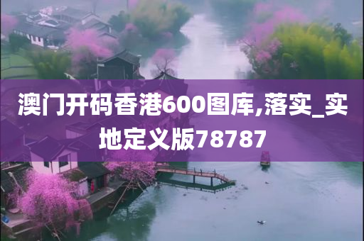 澳门开码香港600图库,落实_实地定义版78787