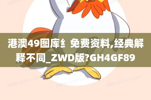 港澳49图库纟免费资料,经典解释不同_ZWD版?GH4GF89