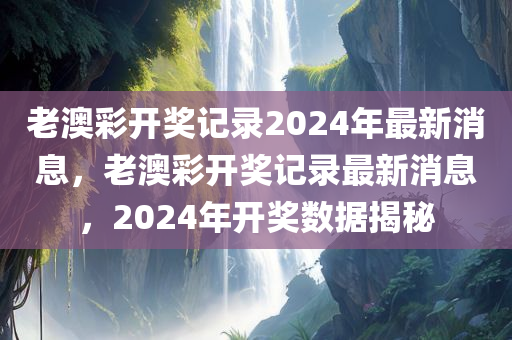 老澳彩开奖记录2024年最新消息，老澳彩开奖记录最新消息，2024年开奖数据揭秘