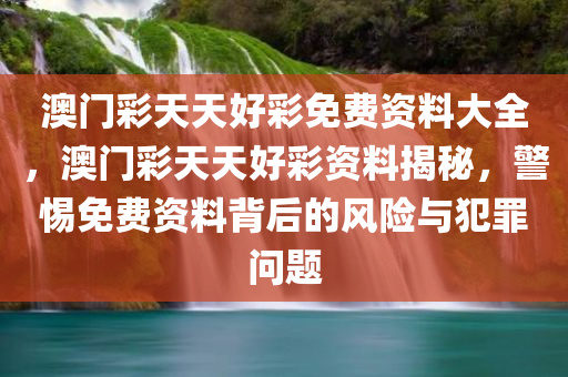 澳门彩天天好彩免费资料大全，澳门彩天天好彩资料揭秘，警惕免费资料背后的风险与犯罪问题