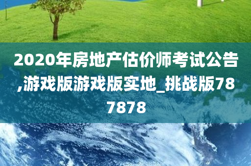 2020年房地产估价师考试公告,游戏版游戏版实地_挑战版787878