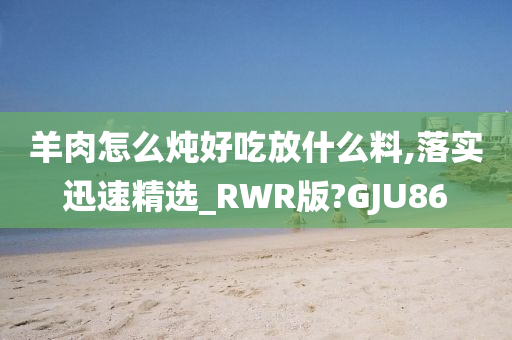 羊肉怎么炖好吃放什么料,落实迅速精选_RWR版?GJU86