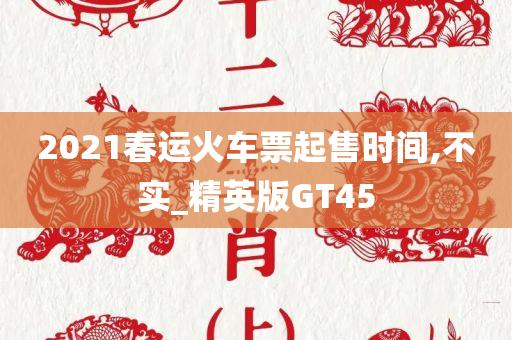 2021春运火车票起售时间,不实_精英版GT45