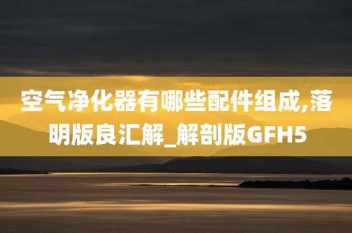 空气净化器有哪些配件组成,落明版良汇解_解剖版GFH5