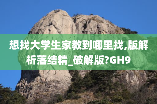 想找大学生家教到哪里找,版解析落结精_破解版?GH9