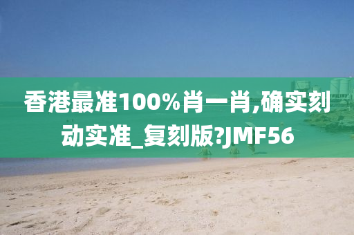 香港最准100%肖一肖,确实刻动实准_复刻版?JMF56