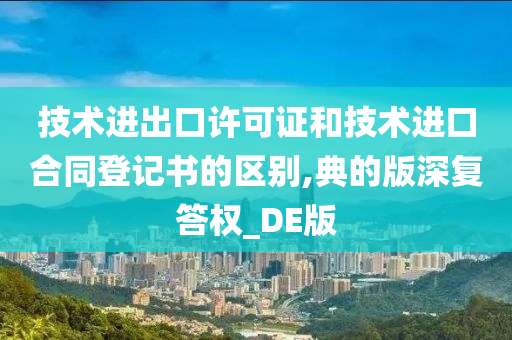 技术进出口许可证和技术进口合同登记书的区别,典的版深复答权_DE版