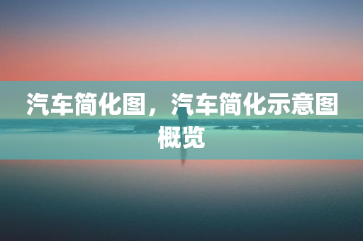 汽车简化图，汽车简化示意图概览