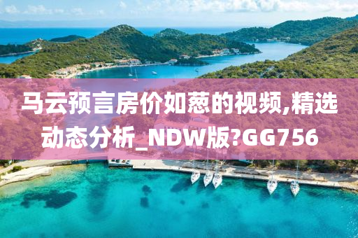 马云预言房价如葱的视频,精选动态分析_NDW版?GG756